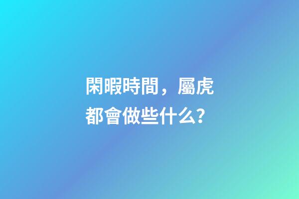 閑暇時間，屬虎都會做些什么？