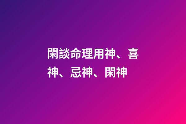 閑談命理用神、喜神、忌神、閑神