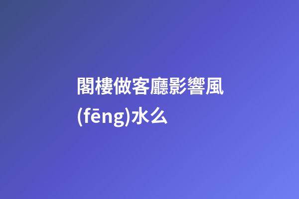 閣樓做客廳影響風(fēng)水么