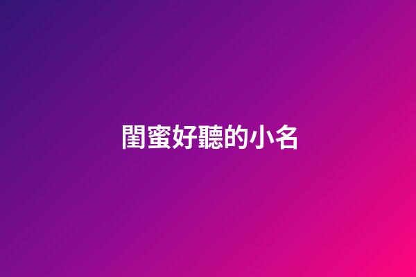 閨蜜好聽的小名(閨蜜小名大全可愛)-第1張-寶寶起名-玄機(jī)派