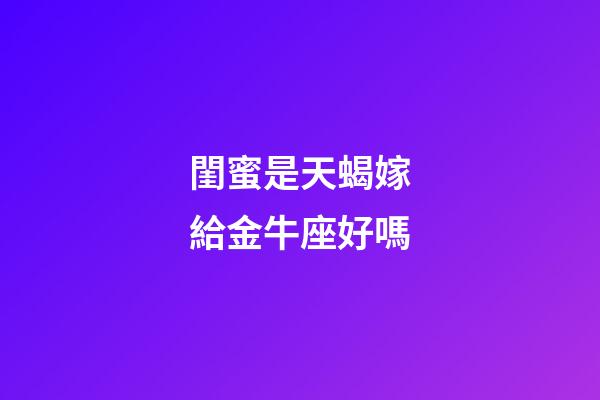 閨蜜是天蝎嫁給金牛座好嗎-第1張-星座運勢-玄機派