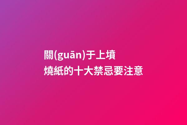 關(guān)于上墳燒紙的十大禁忌要注意