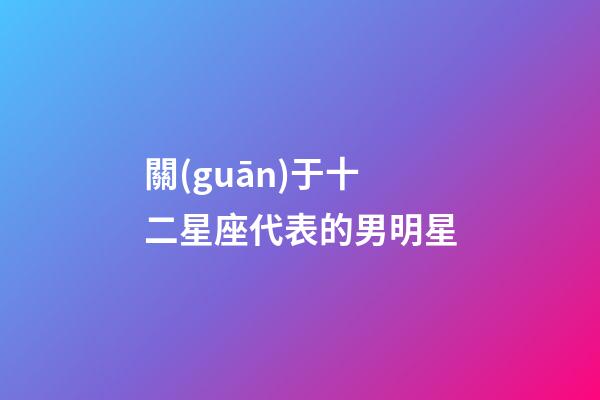 關(guān)于十二星座代表的男明星-第1張-星座運(yùn)勢-玄機(jī)派