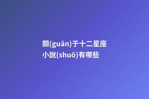 關(guān)于十二星座小說(shuō)有哪些-第1張-星座運(yùn)勢(shì)-玄機(jī)派