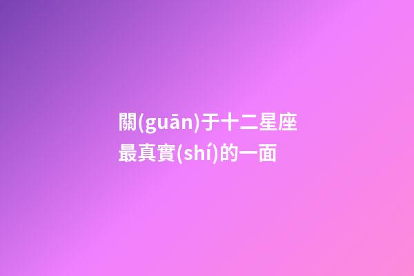 關(guān)于十二星座最真實(shí)的一面-第1張-星座運(yùn)勢-玄機(jī)派