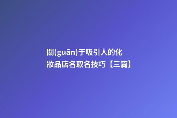 關(guān)于吸引人的化妝品店名取名技巧【三篇】-第1張-店鋪起名-玄機派