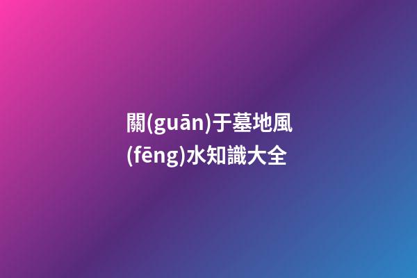 關(guān)于墓地風(fēng)水知識大全