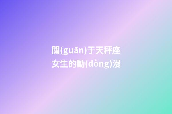 關(guān)于天秤座女生的動(dòng)漫-第1張-星座運(yùn)勢(shì)-玄機(jī)派