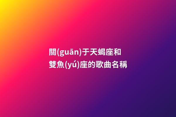 關(guān)于天蝎座和雙魚(yú)座的歌曲名稱