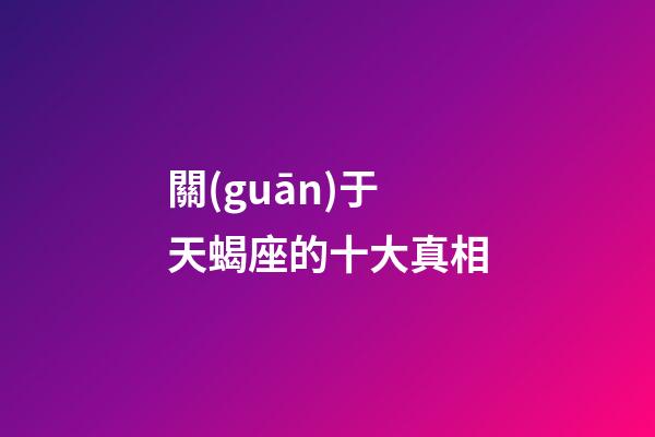 關(guān)于天蝎座的十大真相-第1張-星座運(yùn)勢(shì)-玄機(jī)派