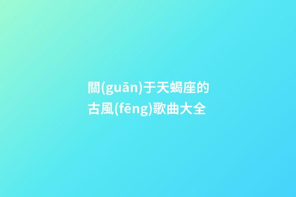 關(guān)于天蝎座的古風(fēng)歌曲大全-第1張-星座運(yùn)勢(shì)-玄機(jī)派