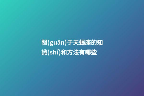 關(guān)于天蝎座的知識(shí)和方法有哪些-第1張-星座運(yùn)勢(shì)-玄機(jī)派