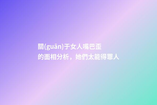 關(guān)于女人嘴巴歪的面相分析，她們太能得罪人