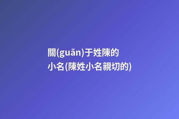 關(guān)于姓陳的小名(陳姓小名親切的)