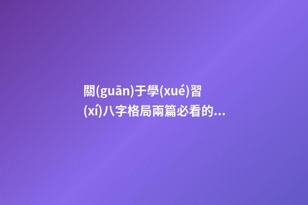 關(guān)于學(xué)習(xí)八字格局兩篇必看的文章
