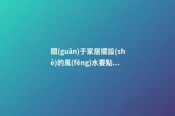關(guān)于家居擺設(shè)的風(fēng)水要點(diǎn)你有多少了解