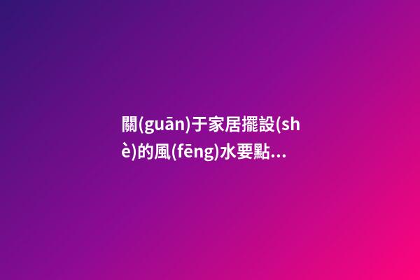 關(guān)于家居擺設(shè)的風(fēng)水要點你有多少了解