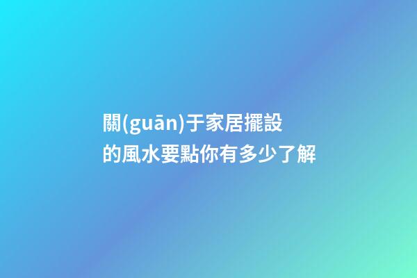 關(guān)于家居擺設的風水要點你有多少了解