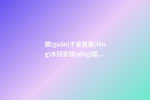關(guān)于家居風(fēng)水回答請(qǐng)認(rèn)真看完