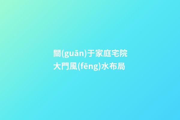 關(guān)于家庭宅院大門風(fēng)水布局