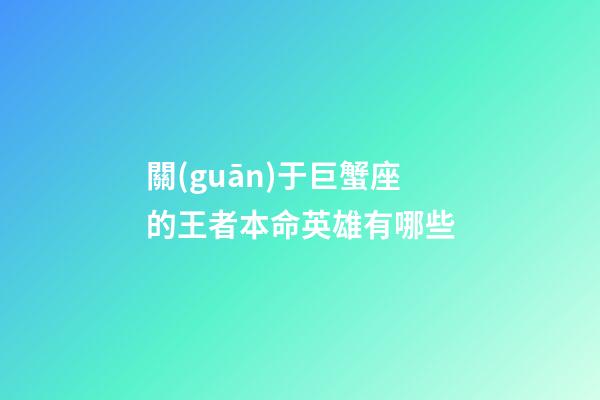 關(guān)于巨蟹座的王者本命英雄有哪些-第1張-星座運勢-玄機派