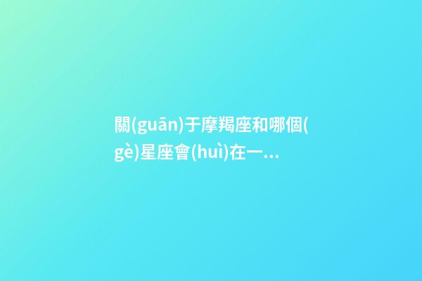關(guān)于摩羯座和哪個(gè)星座會(huì)在一起相處-第1張-星座運(yùn)勢(shì)-玄機(jī)派