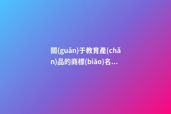 關(guān)于教育產(chǎn)品的商標(biāo)名稱,起名之家-第1張-商標(biāo)起名-玄機(jī)派