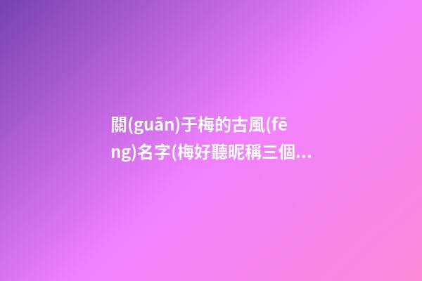 關(guān)于梅的古風(fēng)名字(梅好聽昵稱三個(gè)字)
