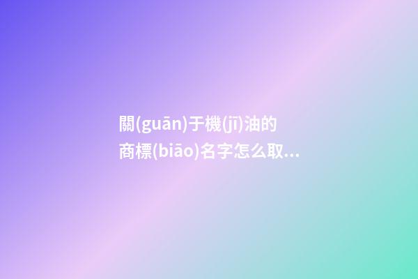 關(guān)于機(jī)油的商標(biāo)名字怎么取？有什么要點(diǎn)-第1張-商標(biāo)起名-玄機(jī)派