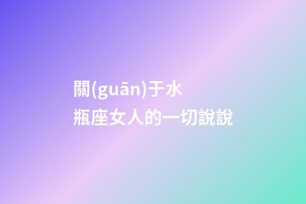 關(guān)于水瓶座女人的一切說說-第1張-星座運勢-玄機派