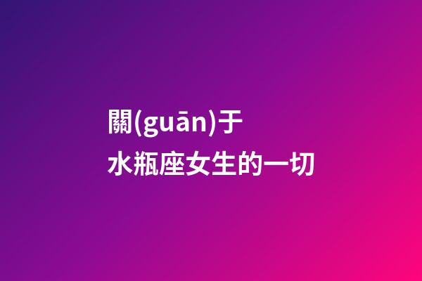 關(guān)于水瓶座女生的一切-第1張-星座運勢-玄機派