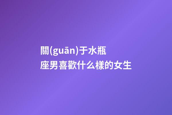 關(guān)于水瓶座男喜歡什么樣的女生-第1張-星座運(yùn)勢(shì)-玄機(jī)派