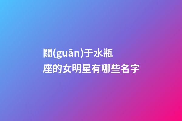關(guān)于水瓶座的女明星有哪些名字-第1張-星座運勢-玄機派