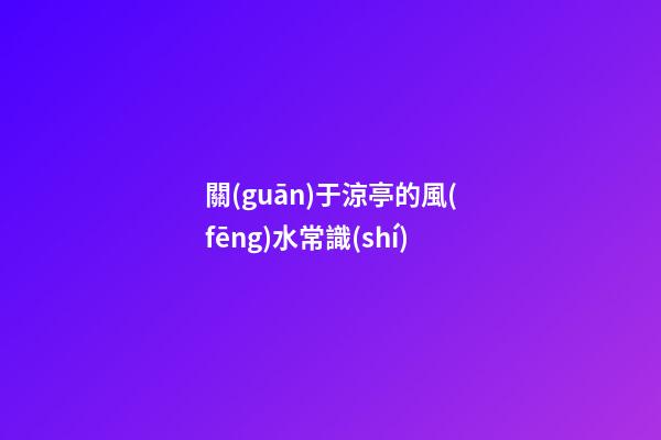 關(guān)于涼亭的風(fēng)水常識(shí)
