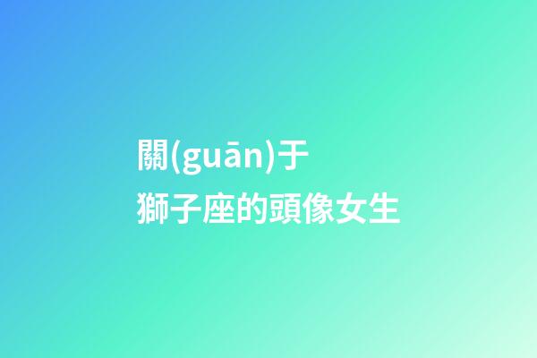 關(guān)于獅子座的頭像女生