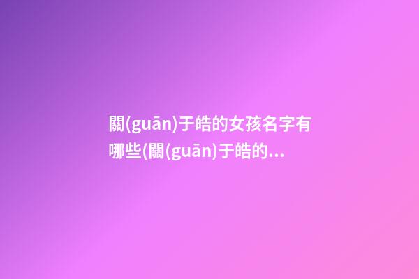 關(guān)于皓的女孩名字有哪些(關(guān)于皓的女孩名字有哪些好聽)