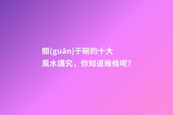 關(guān)于碗的十大風水講究，你知道幾條呢？