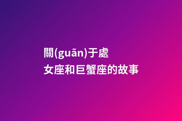 關(guān)于處女座和巨蟹座的故事-第1張-星座運(yùn)勢(shì)-玄機(jī)派
