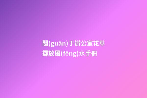 關(guān)于辦公室花草擺放風(fēng)水手冊