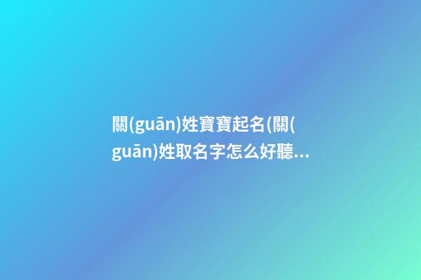 關(guān)姓寶寶起名(關(guān)姓取名字怎么好聽)