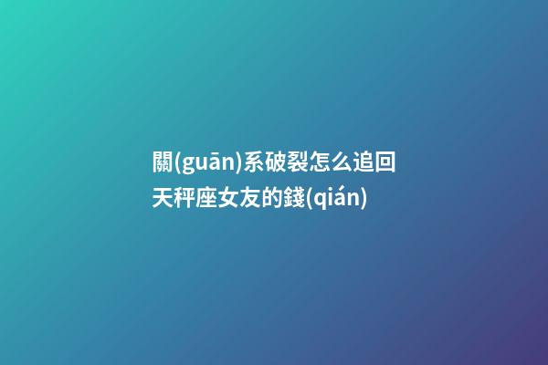 關(guān)系破裂怎么追回天秤座女友的錢(qián)-第1張-星座運(yùn)勢(shì)-玄機(jī)派