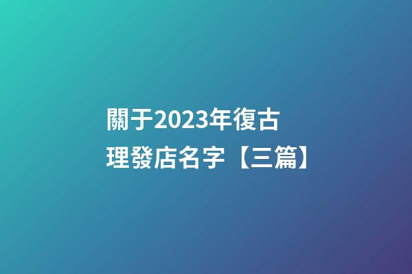關于2023年復古理發店名字【三篇】-第1張-店鋪起名-玄機派