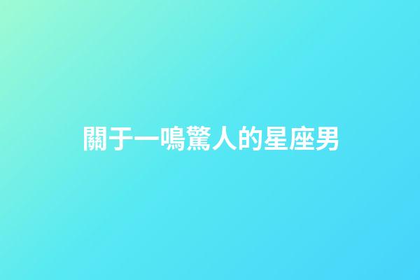 關于一鳴驚人的星座男-第1張-星座運勢-玄機派