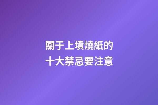 關于上墳燒紙的十大禁忌要注意