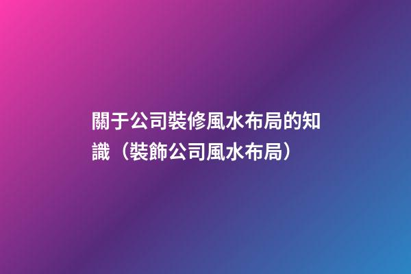 關于公司裝修風水布局的知識（裝飾公司風水布局）