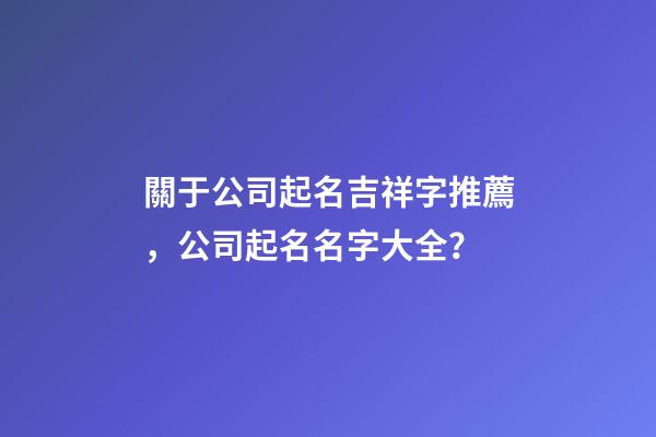 關于公司起名吉祥字推薦，公司起名名字大全？