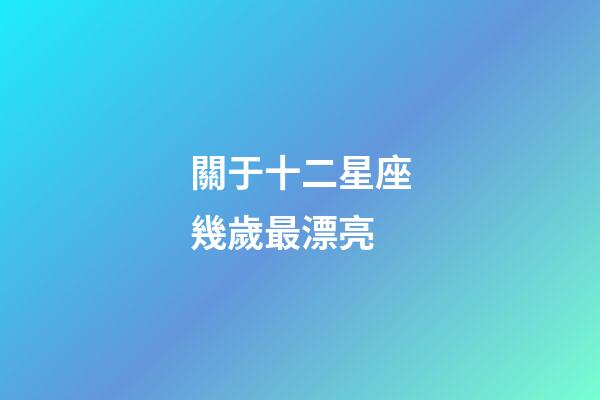 關于十二星座幾歲最漂亮-第1張-星座運勢-玄機派