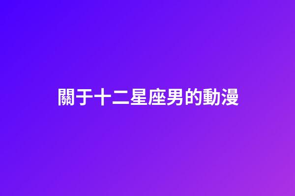 關于十二星座男的動漫-第1張-星座運勢-玄機派