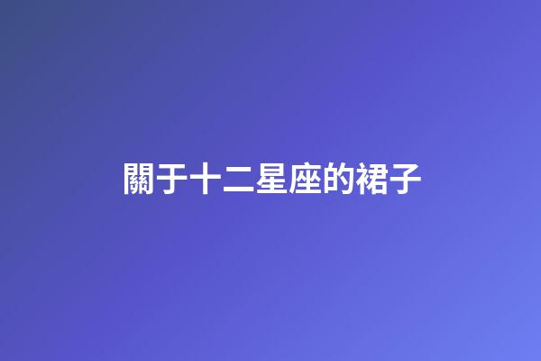 關于十二星座的裙子-第1張-星座運勢-玄機派