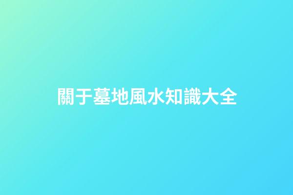 關于墓地風水知識大全